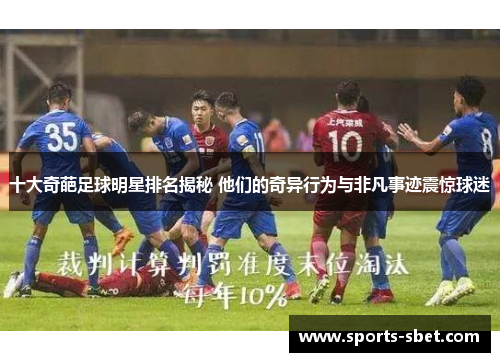 十大奇葩足球明星排名揭秘 他们的奇异行为与非凡事迹震惊球迷