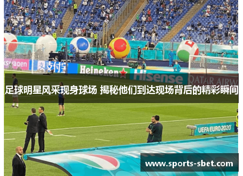 足球明星风采现身球场 揭秘他们到达现场背后的精彩瞬间