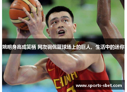姚明身高成笑柄 网友调侃篮球场上的巨人，生活中的迷你