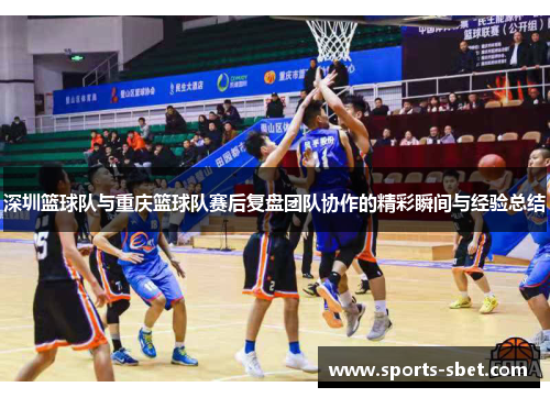 深圳篮球队与重庆篮球队赛后复盘团队协作的精彩瞬间与经验总结