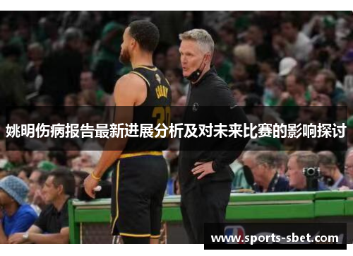 姚明伤病报告最新进展分析及对未来比赛的影响探讨