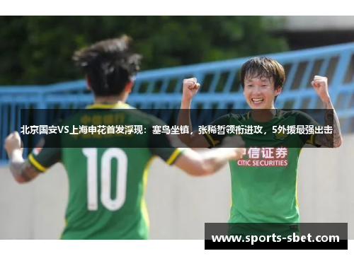 北京国安VS上海申花首发浮现：塞鸟坐镇，张稀哲领衔进攻，5外援最强出击
