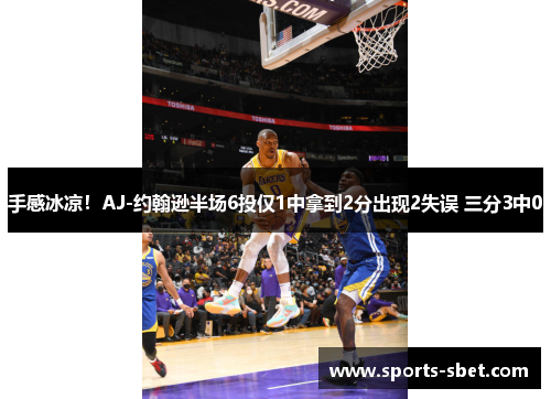 手感冰凉！AJ-约翰逊半场6投仅1中拿到2分出现2失误 三分3中0