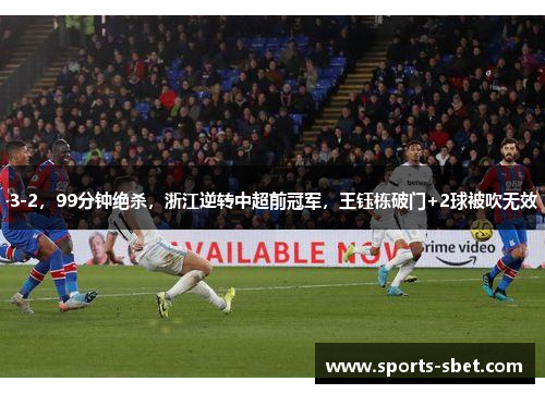 3-2，99分钟绝杀，浙江逆转中超前冠军，王钰栋破门+2球被吹无效