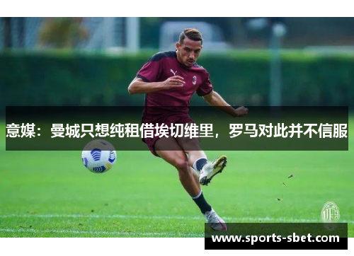 意媒：曼城只想纯租借埃切维里，罗马对此并不信服