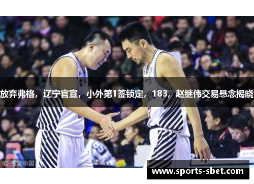 放弃弗格，辽宁官宣，小外第1签锁定，183，赵继伟交易悬念揭晓