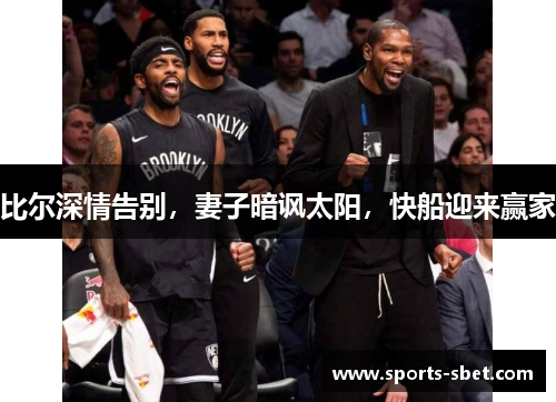 比尔深情告别，妻子暗讽太阳，快船迎来赢家