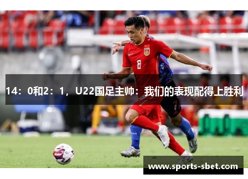 14：0和2：1，U22国足主帅：我们的表现配得上胜利